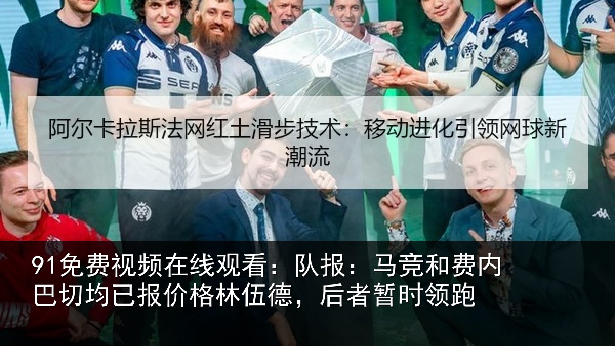 91免费视频在线观看：队报：马竞和费内巴切均已报价格林伍德，后者暂时领跑