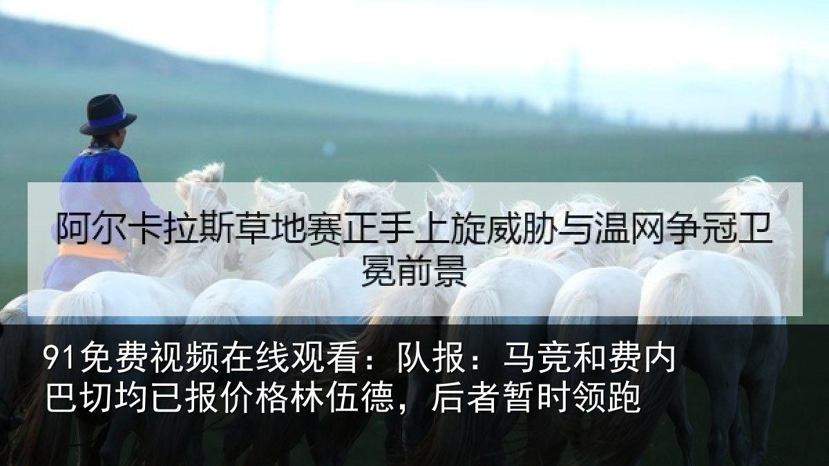 91免费视频在线观看：队报：马竞和费内巴切均已报价格林伍德，后者暂时领跑