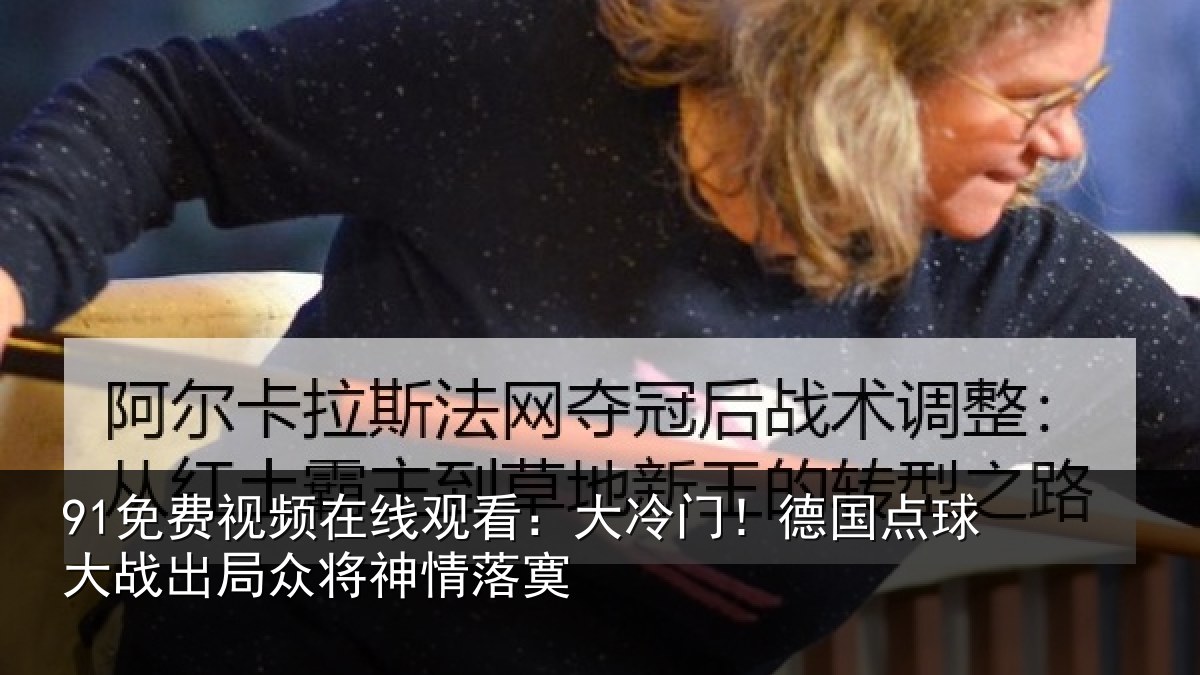 91免费视频在线观看：大冷门！德国点球大战出局众将神情落寞