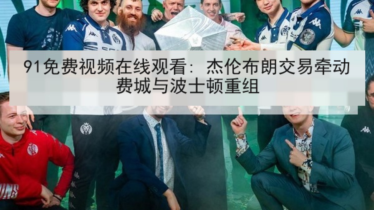 91免费视频在线观看: 杰伦布朗交易牵动费城与波士顿重组 91免费视频在线观看: 杰伦布朗交易牵动费城与波士顿重组