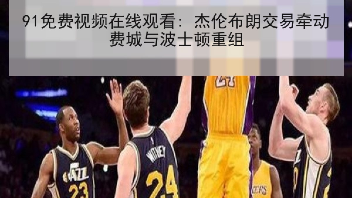 91免费视频在线观看: 杰伦布朗交易牵动费城与波士顿重组