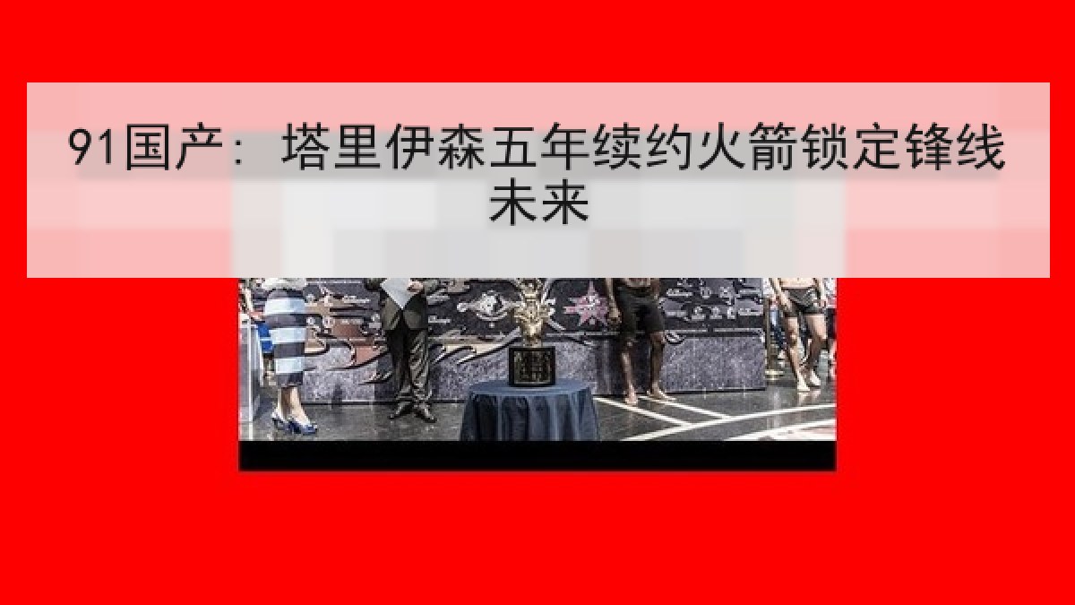 91国产: 塔里伊森五年续约火箭锁定锋线未来