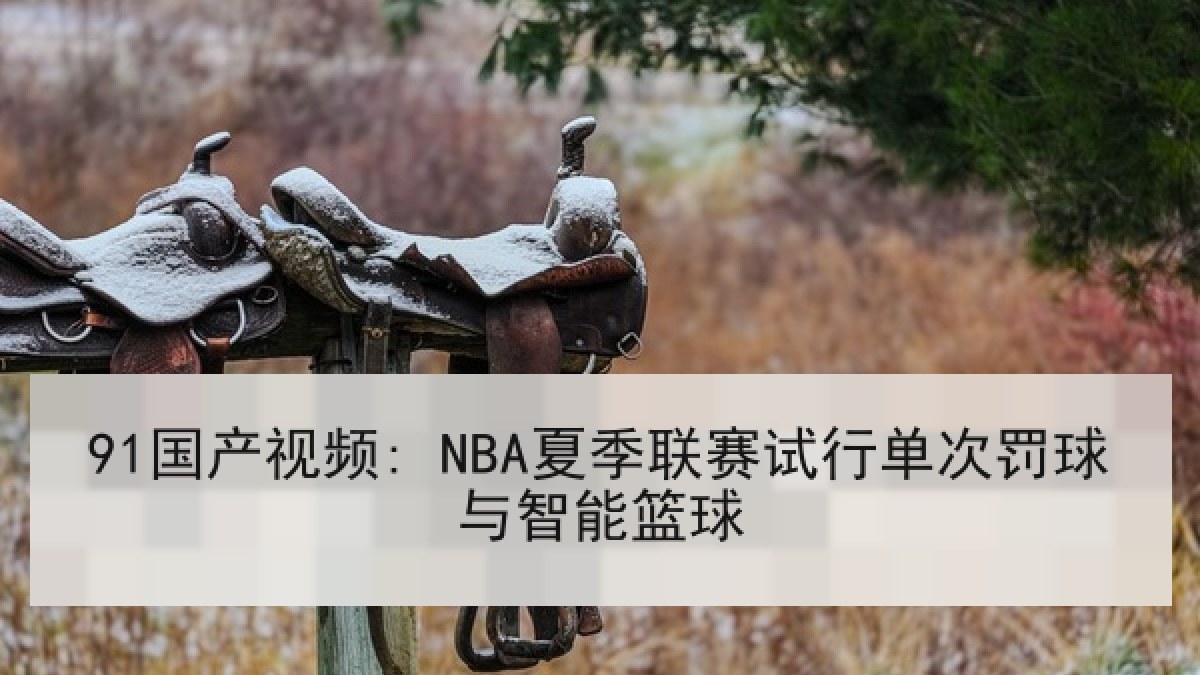 91国产视频: NBA夏季联赛试行单次罚球与智能篮球