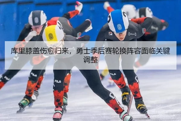 库里膝盖伤愈归来，勇士季后赛轮换阵容面临关键调整