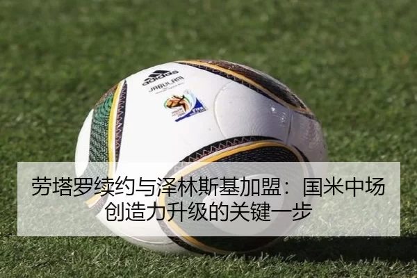 劳塔罗续约与泽林斯基加盟：国米中场创造力升级的关键一步