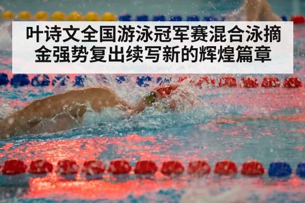 叶诗文全国游泳冠军赛混合泳摘金强势复出续写新的辉煌篇章