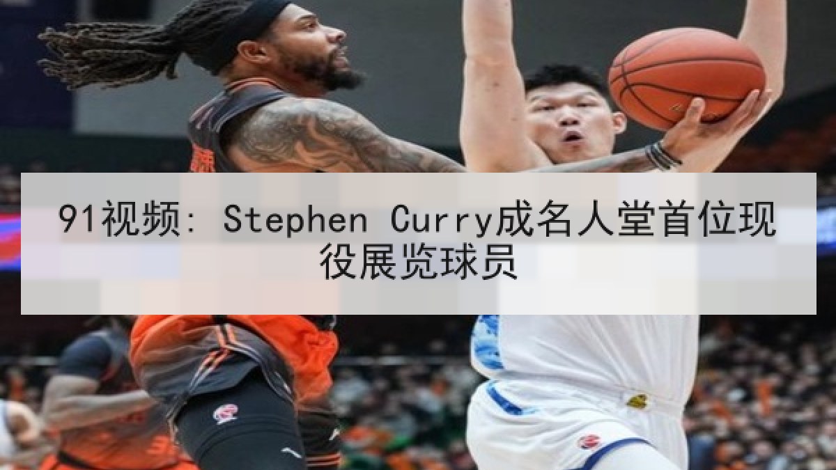 91视频: Stephen Curry成名人堂首位现役展览球员