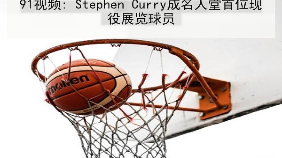 91视频: Stephen Curry成名人堂首位现役展览球员