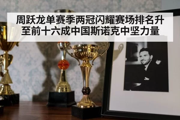 周跃龙单赛季两冠闪耀赛场排名升至前十六成中国斯诺克中坚力量