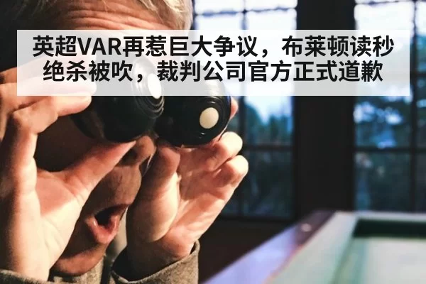 英超VAR再惹巨大争议，布莱顿读秒绝杀被吹，裁判公司官方正式道歉