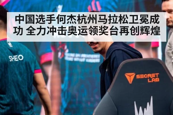 中国选手何杰杭州马拉松卫冕成功 全力冲击奥运领奖台再创辉煌