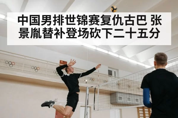 中国男排世锦赛复仇古巴 张景胤替补登场砍下二十五分