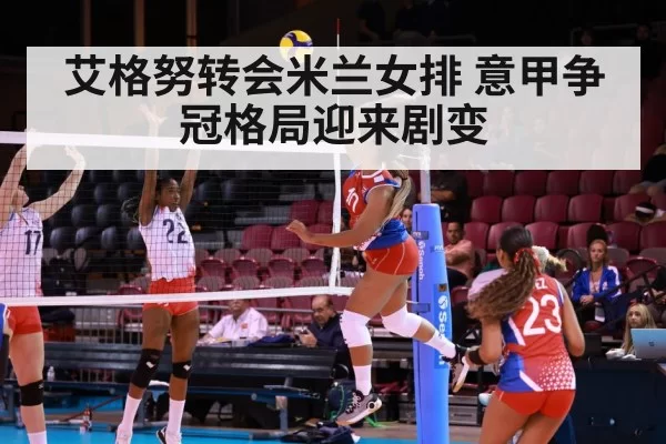 艾格努转会米兰女排 意甲争冠格局迎来剧变